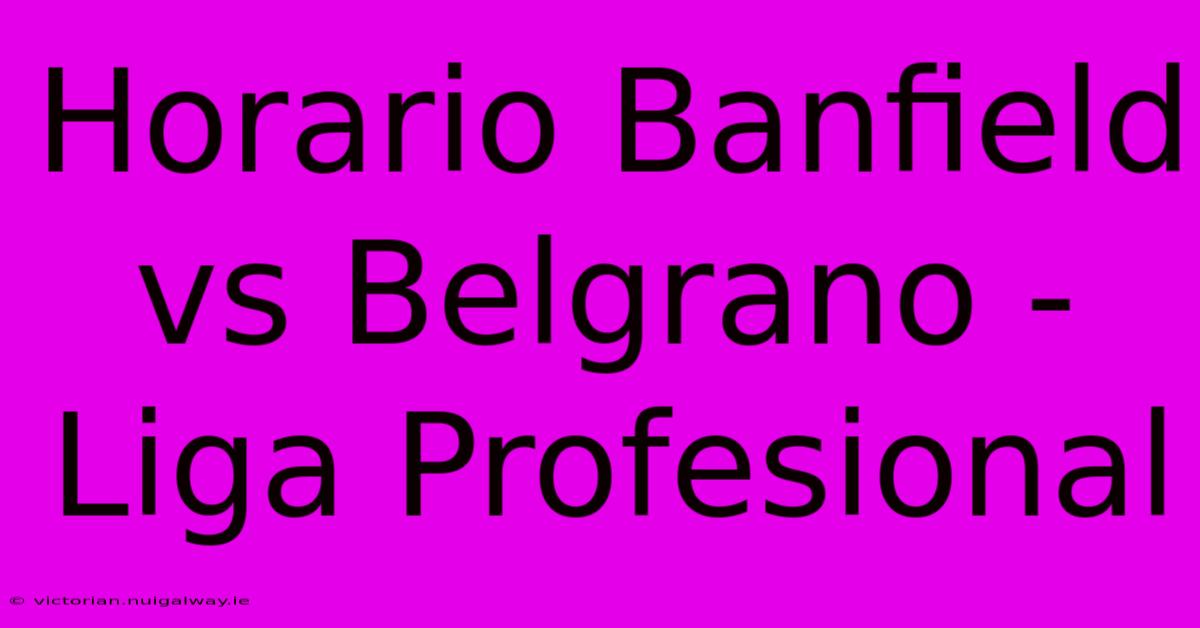 Horario Banfield Vs Belgrano - Liga Profesional