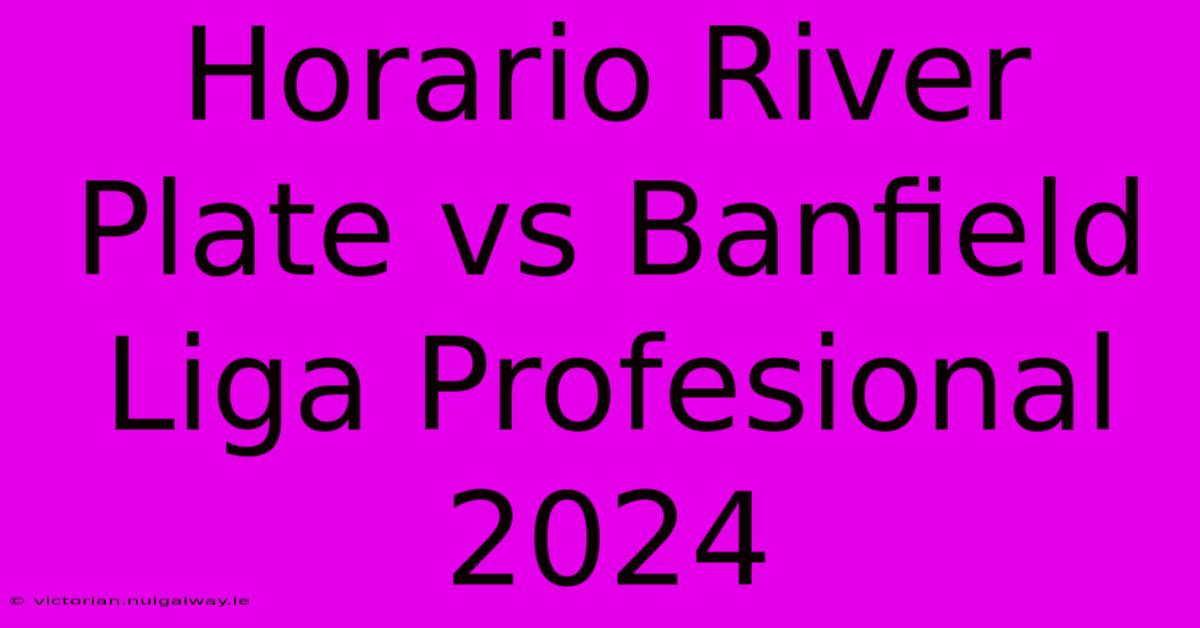 Horario River Plate Vs Banfield Liga Profesional 2024