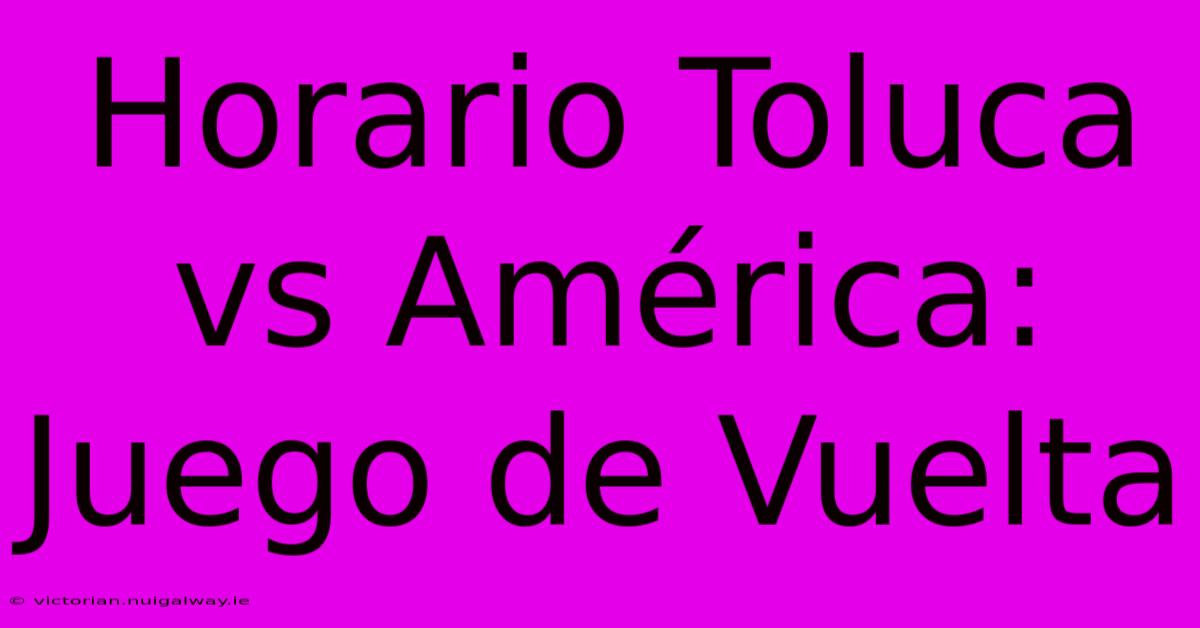 Horario Toluca Vs América: Juego De Vuelta