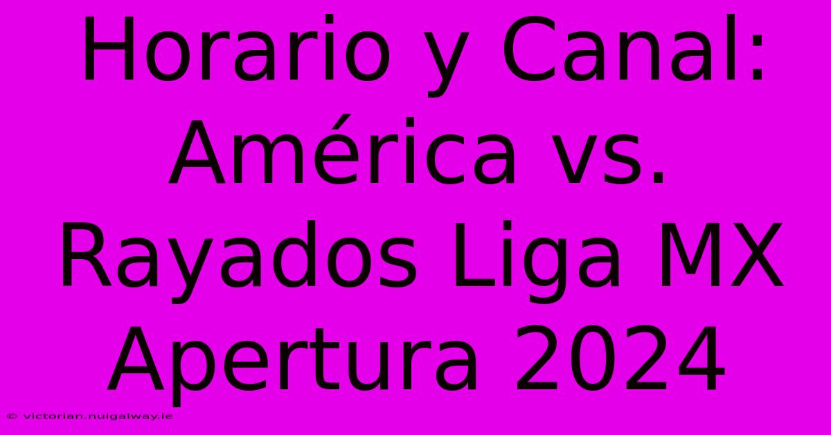 Horario Y Canal: América Vs. Rayados Liga MX Apertura 2024 