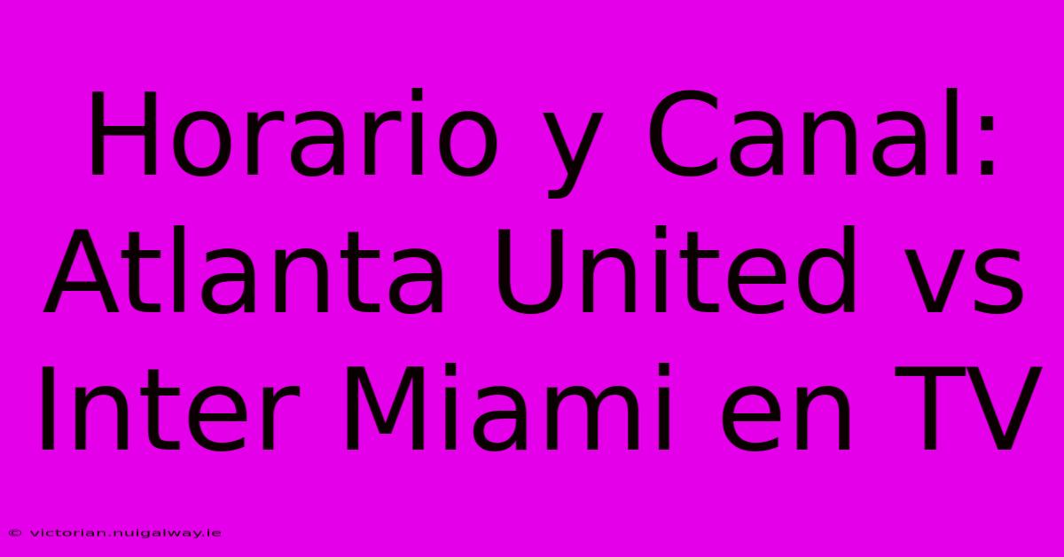 Horario Y Canal: Atlanta United Vs Inter Miami En TV