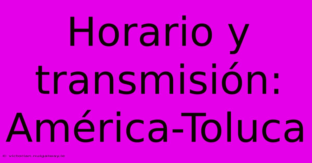 Horario Y Transmisión: América-Toluca