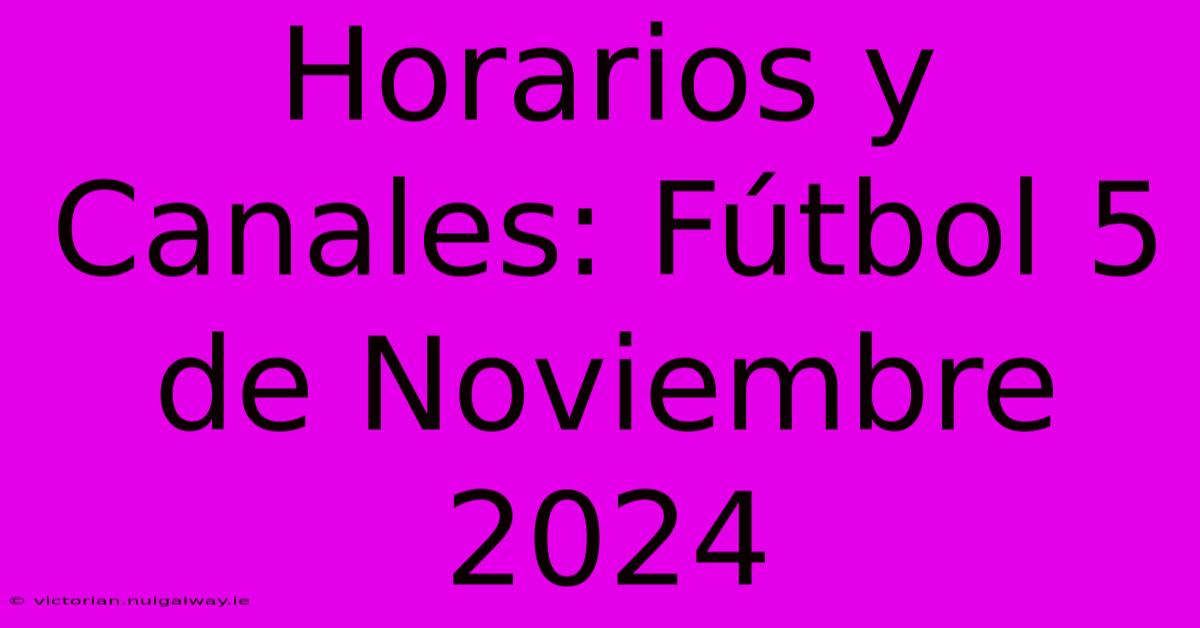 Horarios Y Canales: Fútbol 5 De Noviembre 2024