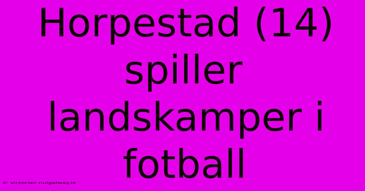 Horpestad (14) Spiller Landskamper I Fotball