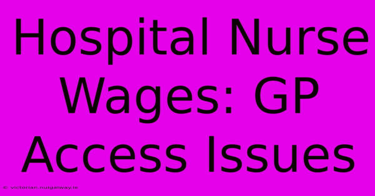 Hospital Nurse Wages: GP Access Issues