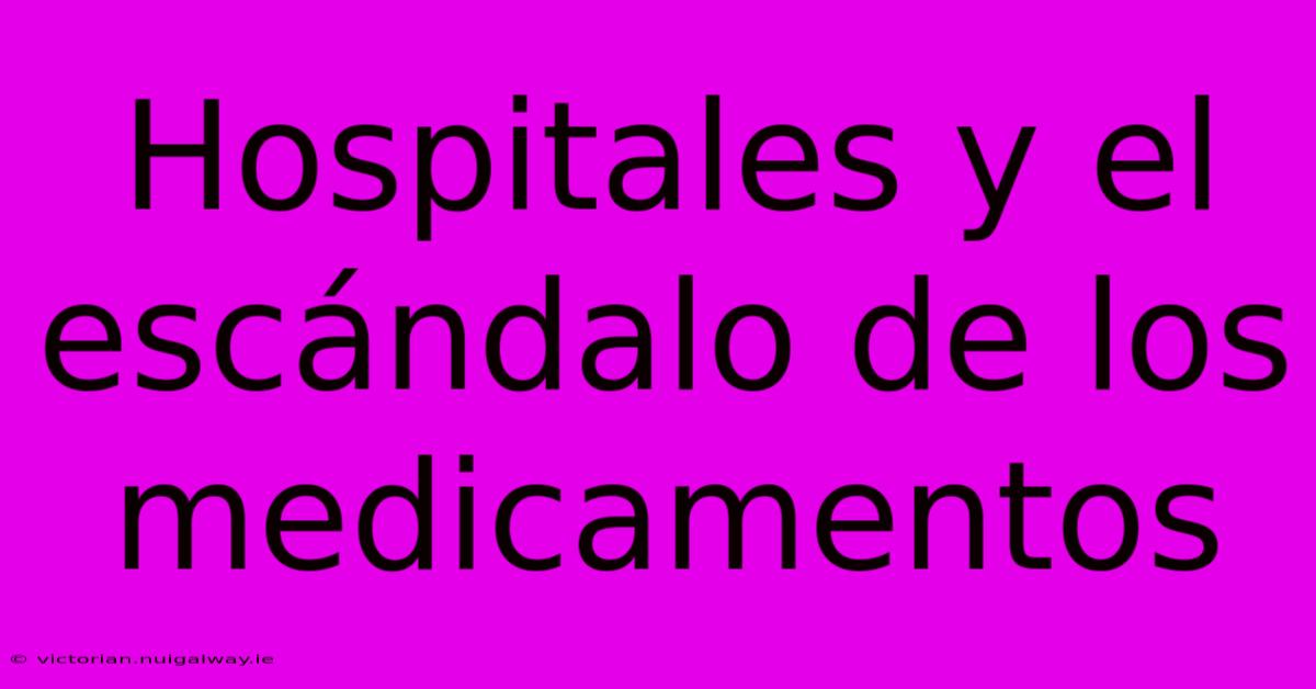 Hospitales Y El Escándalo De Los Medicamentos