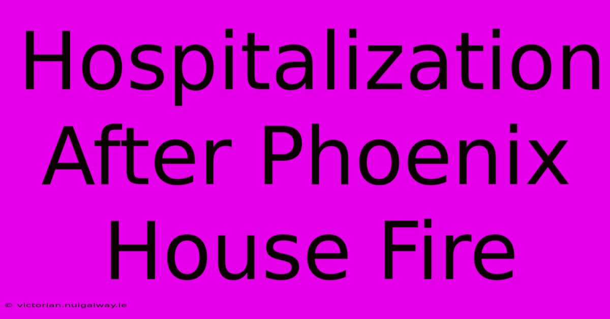 Hospitalization After Phoenix House Fire