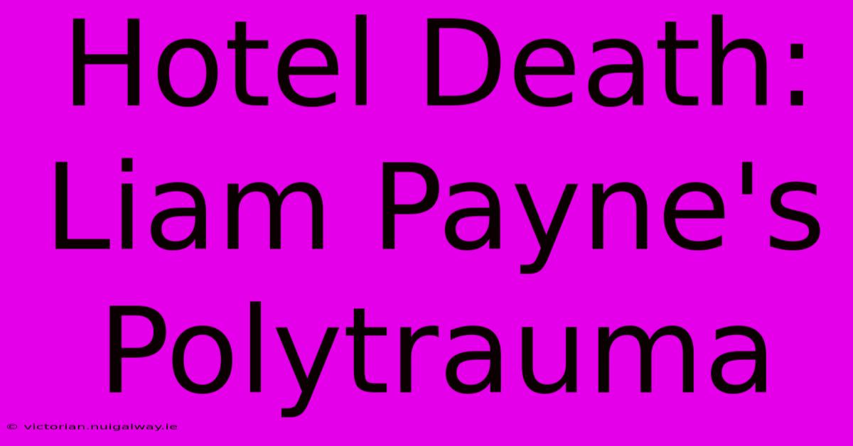 Hotel Death: Liam Payne's Polytrauma