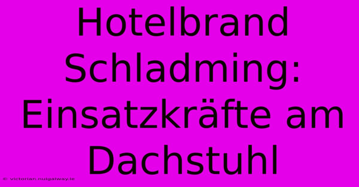 Hotelbrand Schladming: Einsatzkräfte Am Dachstuhl