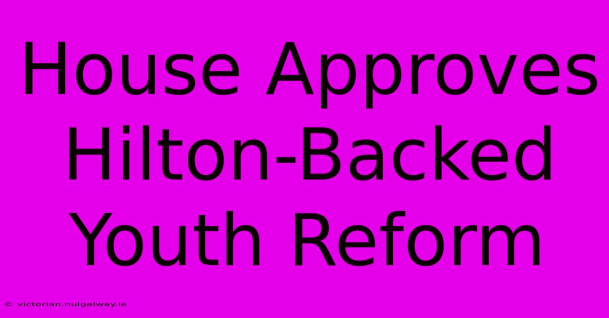 House Approves Hilton-Backed Youth Reform