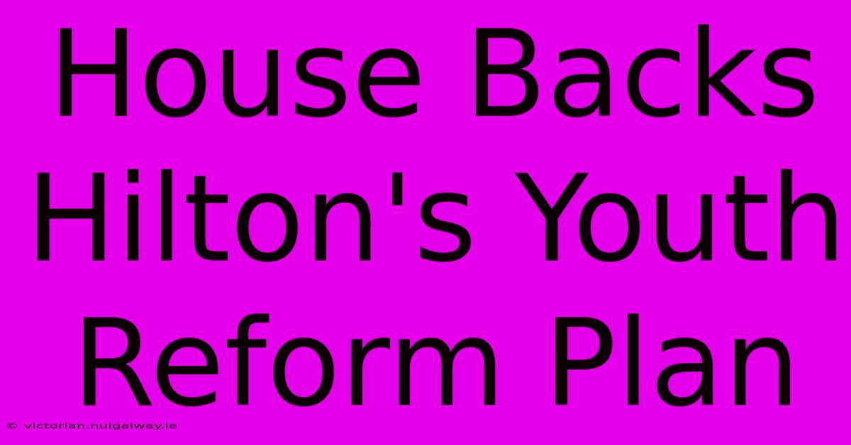 House Backs Hilton's Youth Reform Plan