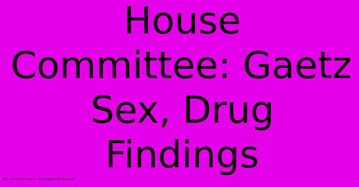 House Committee: Gaetz Sex, Drug Findings