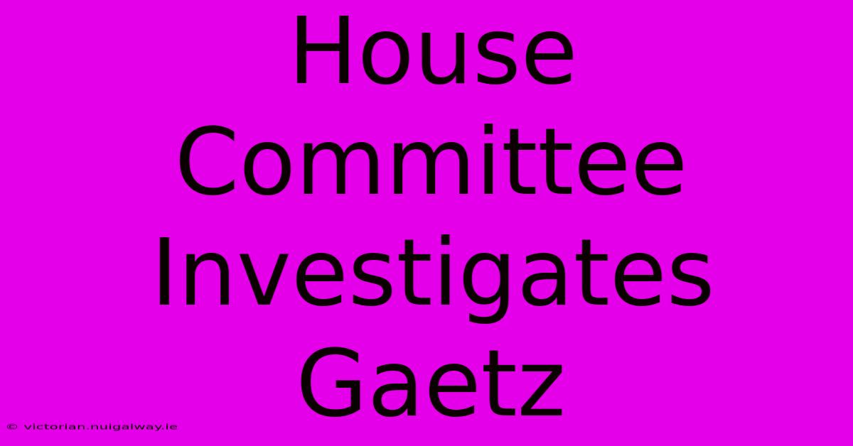 House Committee Investigates Gaetz