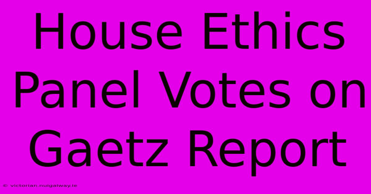 House Ethics Panel Votes On Gaetz Report