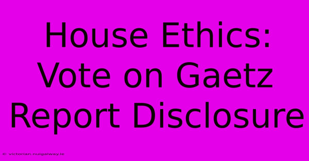 House Ethics: Vote On Gaetz Report Disclosure