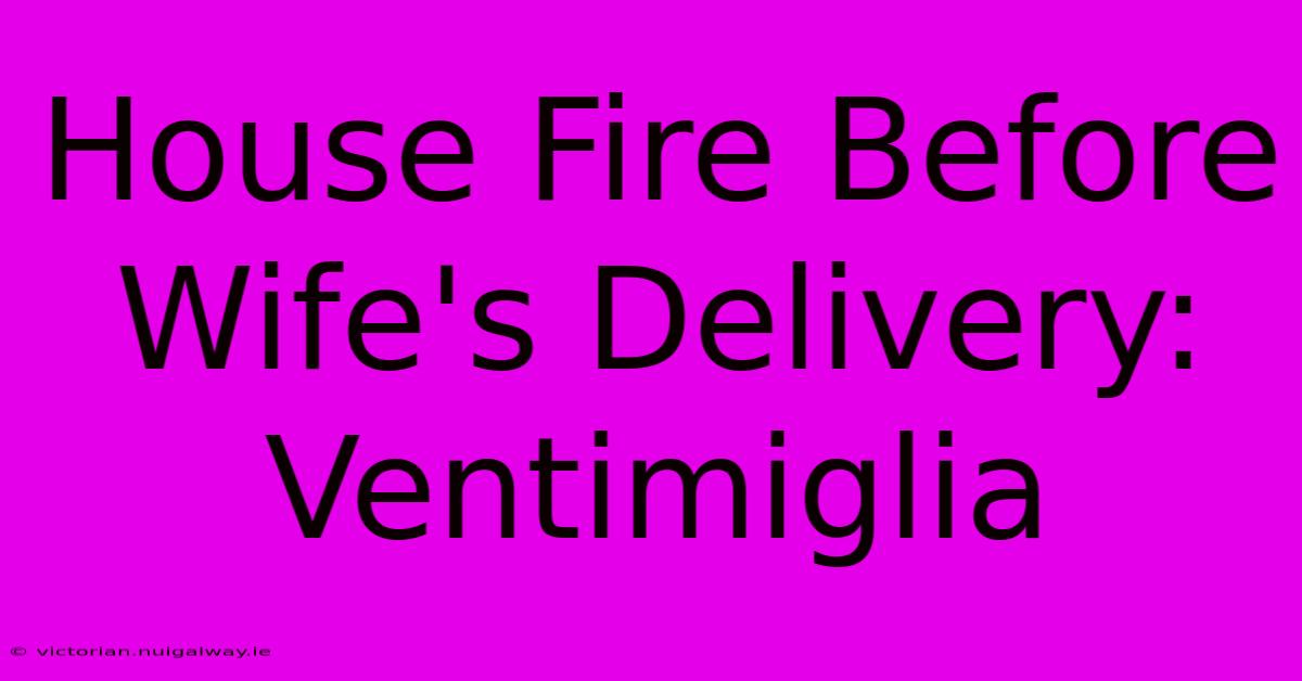 House Fire Before Wife's Delivery: Ventimiglia