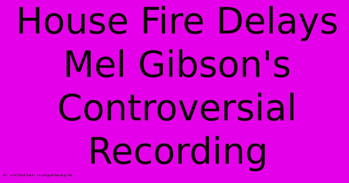 House Fire Delays Mel Gibson's Controversial Recording