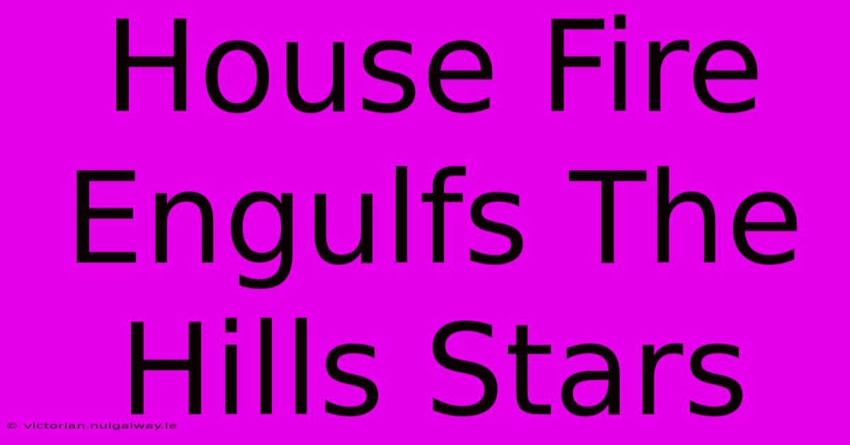 House Fire Engulfs The Hills Stars