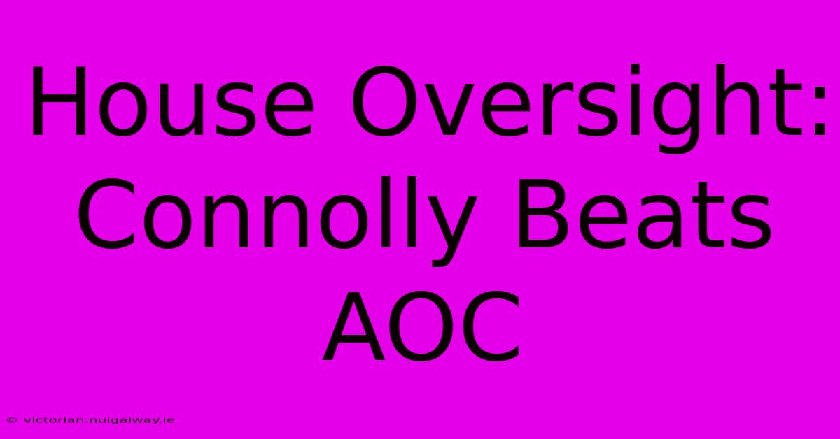 House Oversight: Connolly Beats AOC