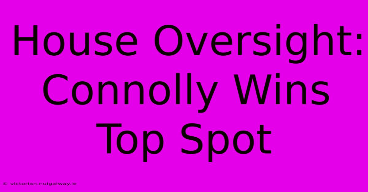 House Oversight: Connolly Wins Top Spot