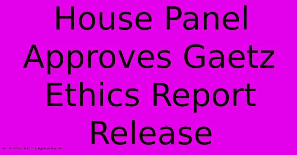 House Panel Approves Gaetz Ethics Report Release