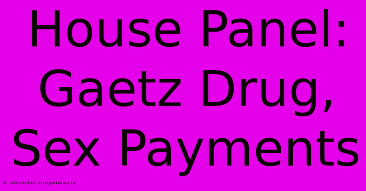 House Panel: Gaetz Drug, Sex Payments