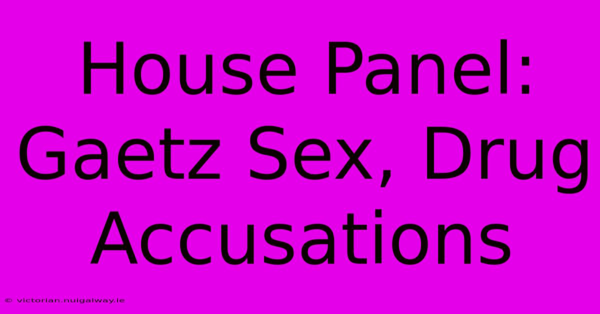 House Panel: Gaetz Sex, Drug Accusations