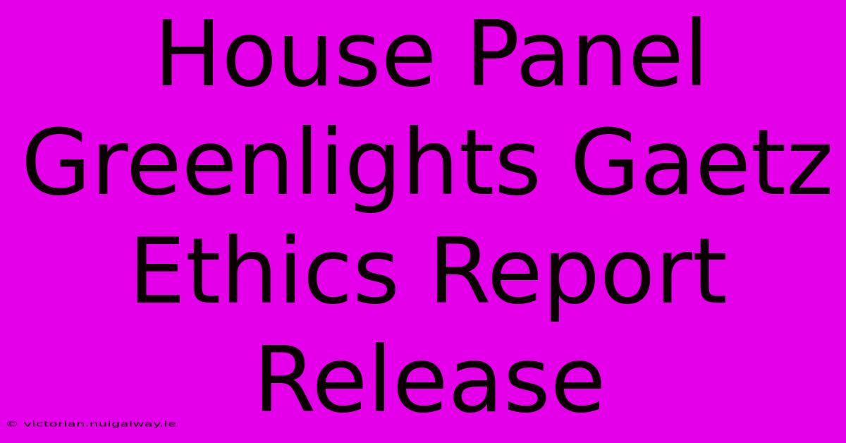 House Panel Greenlights Gaetz Ethics Report Release