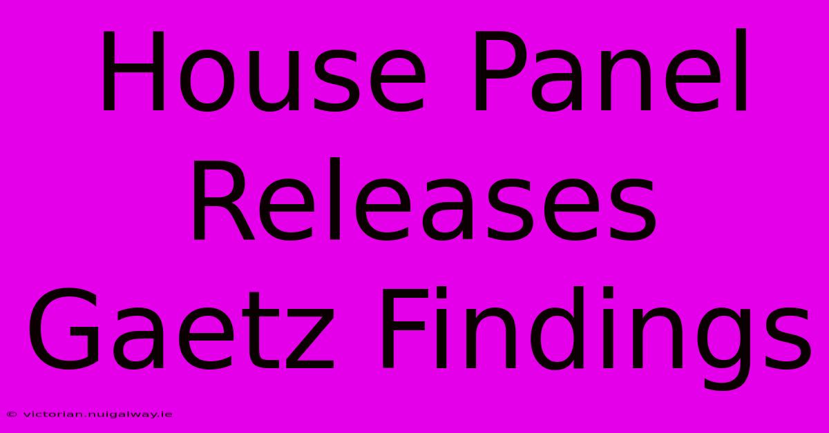 House Panel Releases Gaetz Findings