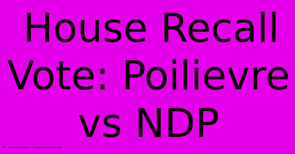 House Recall Vote: Poilievre Vs NDP