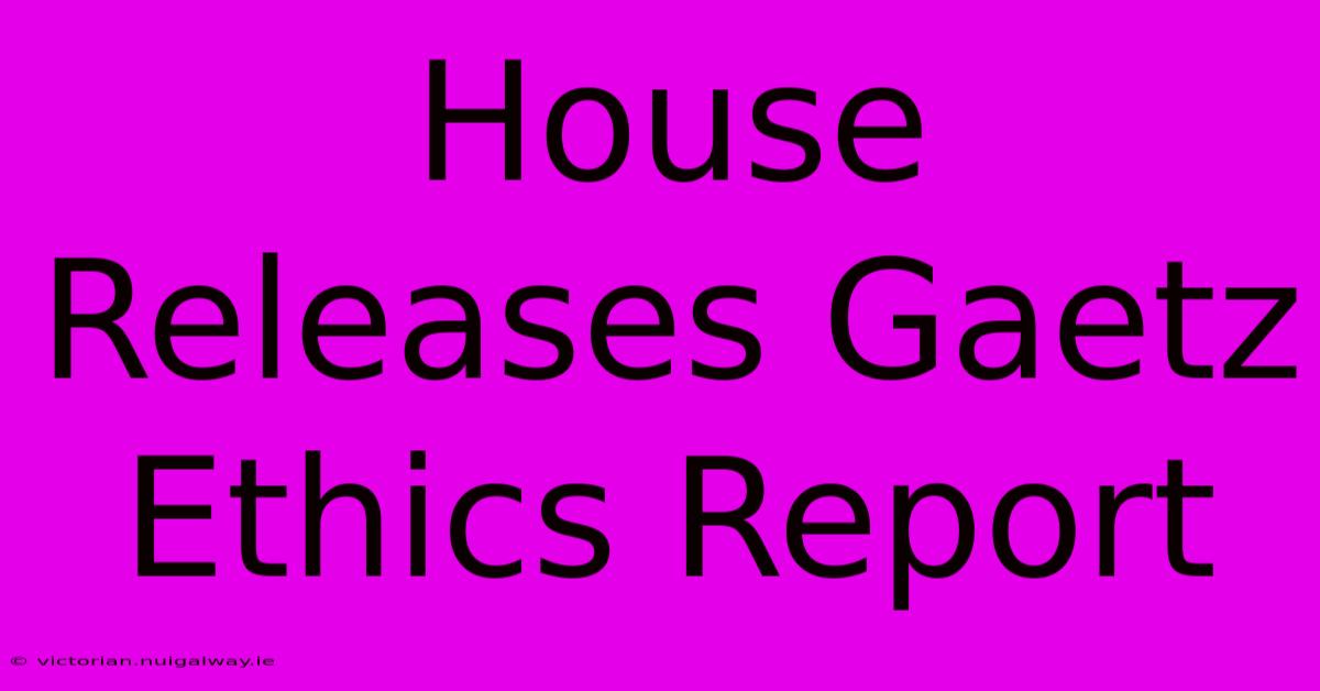 House Releases Gaetz Ethics Report