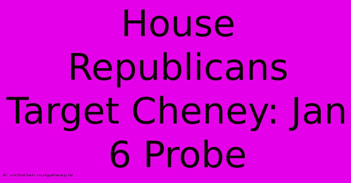 House Republicans Target Cheney: Jan 6 Probe