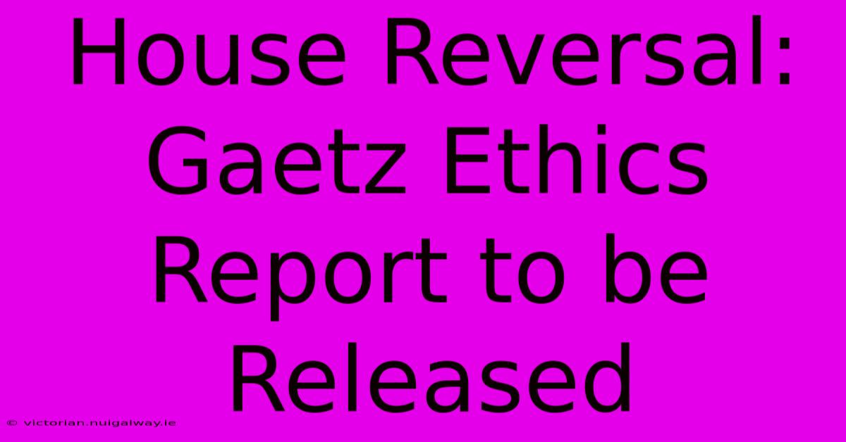 House Reversal: Gaetz Ethics Report To Be Released