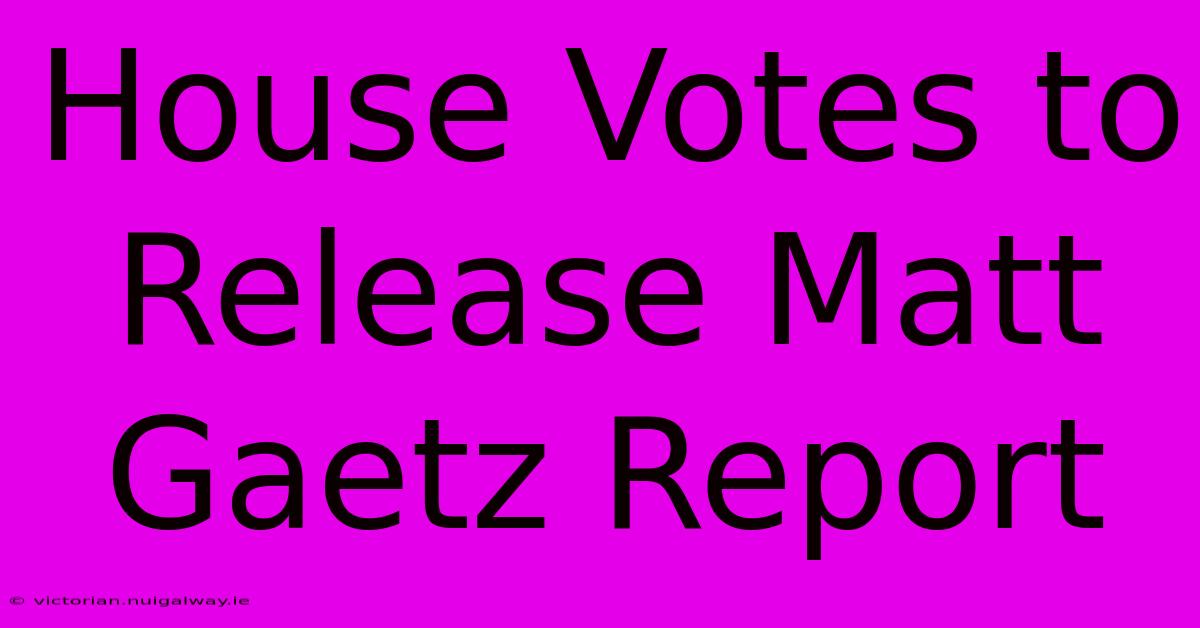 House Votes To Release Matt Gaetz Report