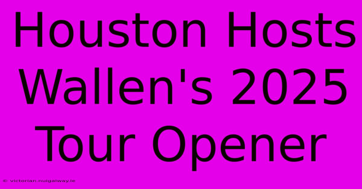 Houston Hosts Wallen's 2025 Tour Opener