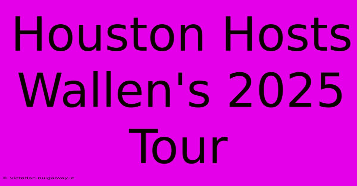 Houston Hosts Wallen's 2025 Tour