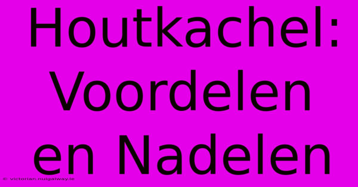 Houtkachel: Voordelen En Nadelen