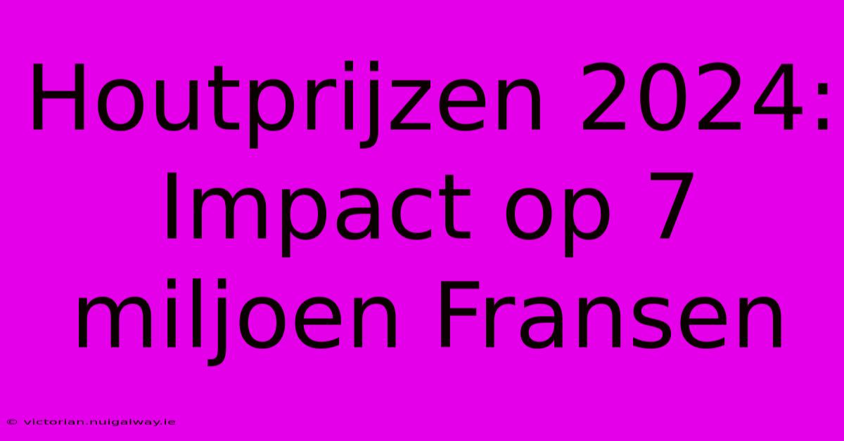 Houtprijzen 2024: Impact Op 7 Miljoen Fransen 