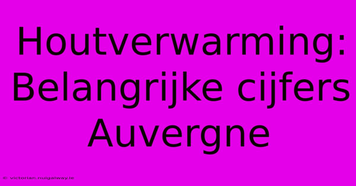 Houtverwarming: Belangrijke Cijfers Auvergne