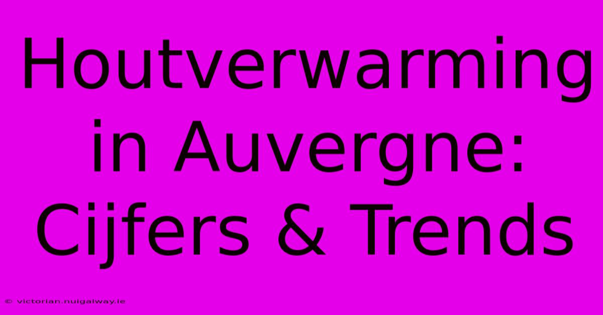 Houtverwarming In Auvergne: Cijfers & Trends 