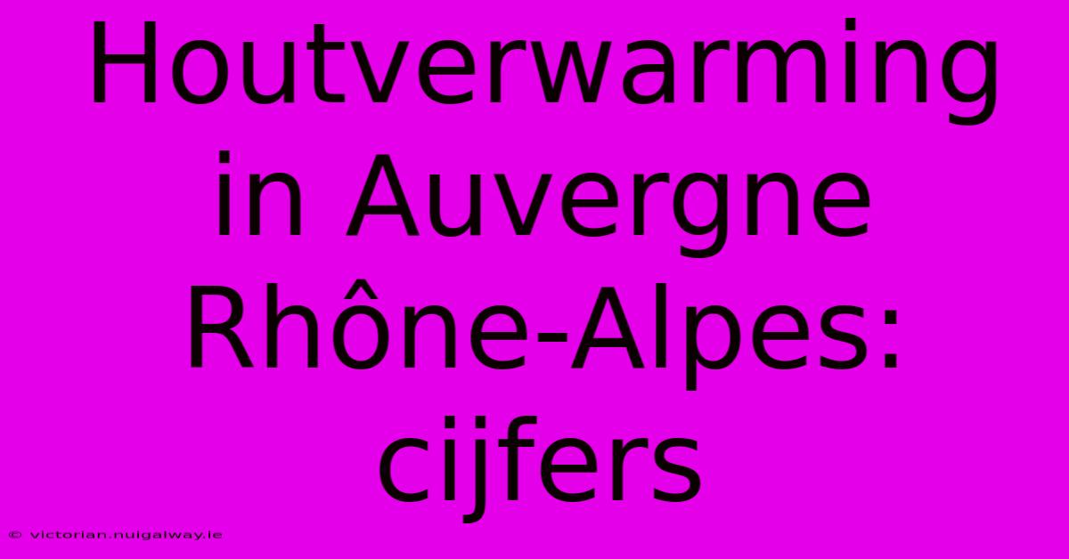 Houtverwarming In Auvergne Rhône-Alpes: Cijfers