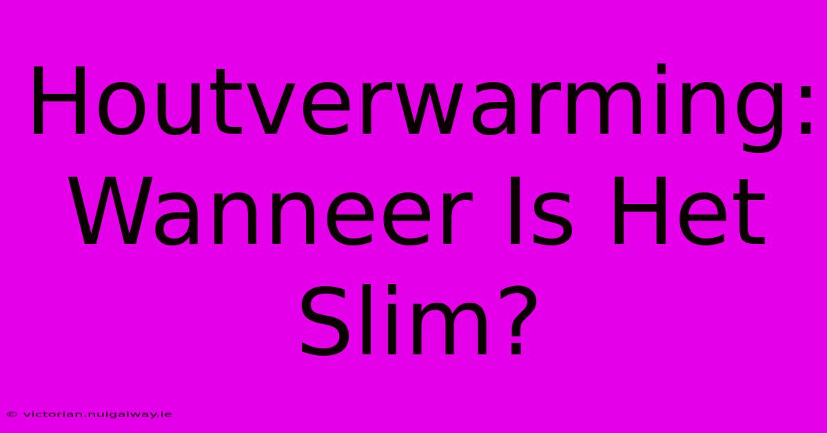 Houtverwarming:  Wanneer Is Het Slim?