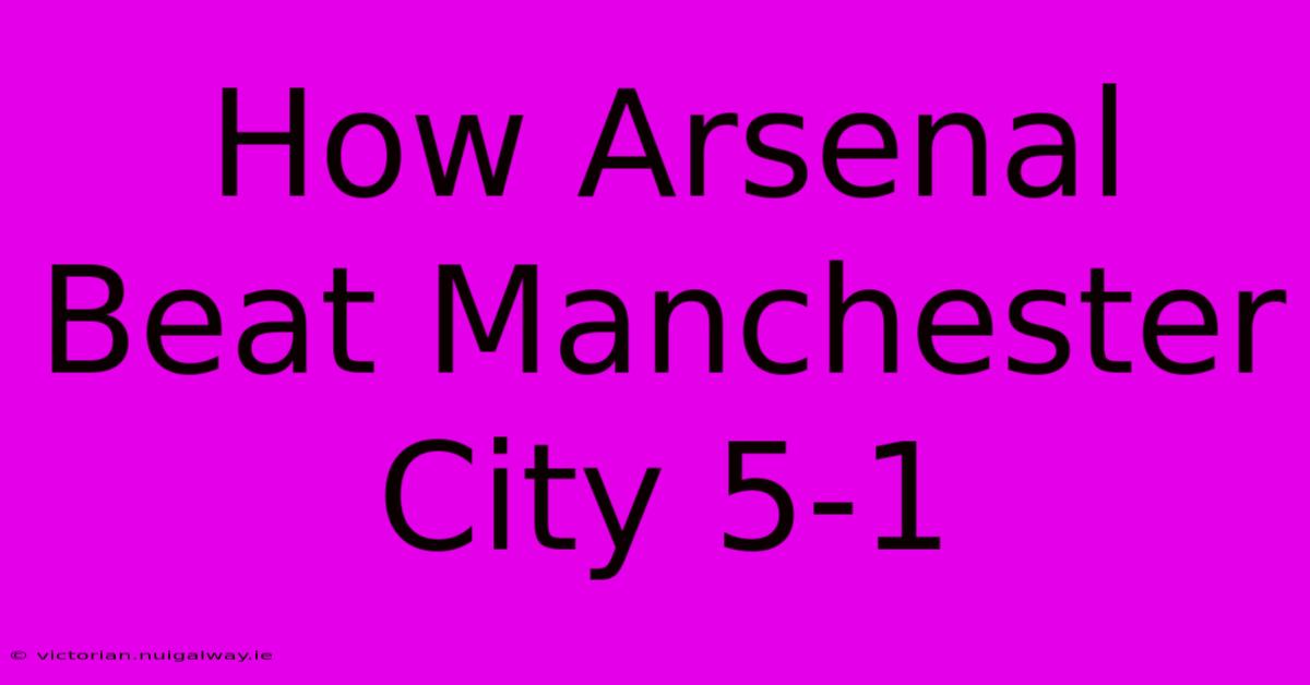 How Arsenal Beat Manchester City 5-1