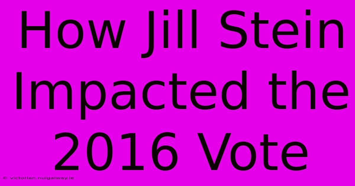 How Jill Stein Impacted The 2016 Vote