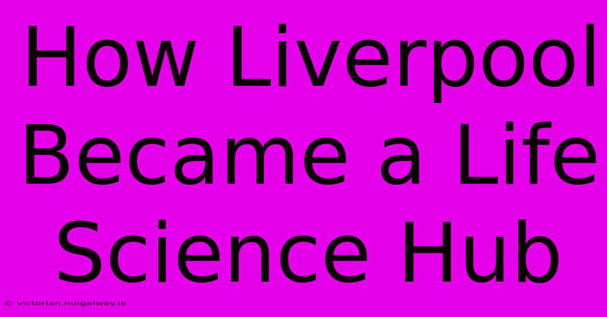 How Liverpool Became A Life Science Hub