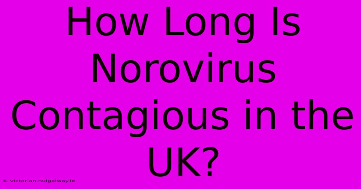 How Long Is Norovirus Contagious In The UK?