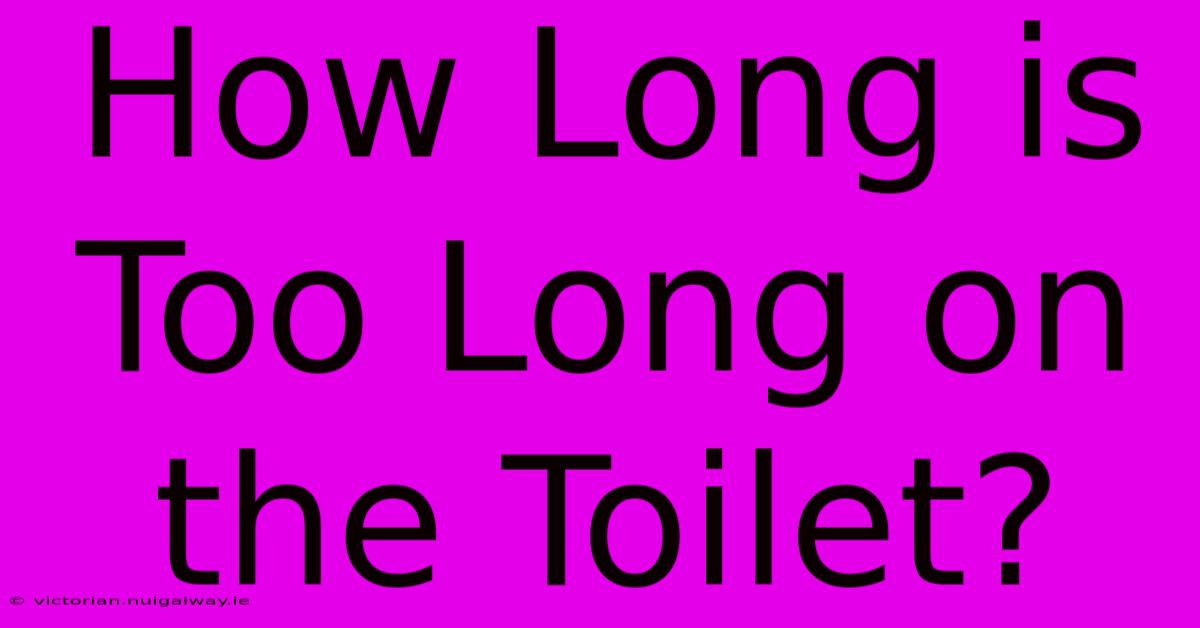 How Long Is Too Long On The Toilet?