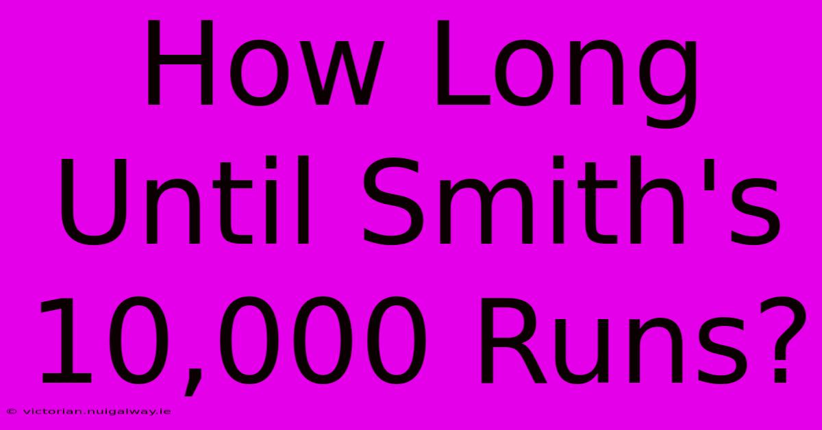 How Long Until Smith's 10,000 Runs?