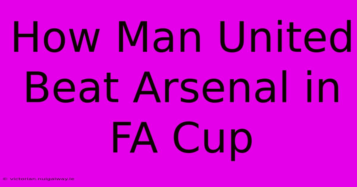 How Man United Beat Arsenal In FA Cup