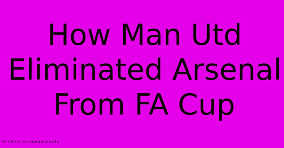 How Man Utd Eliminated Arsenal From FA Cup